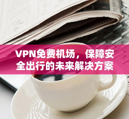 VPN免费机场，保障安全出行的未来解决方案