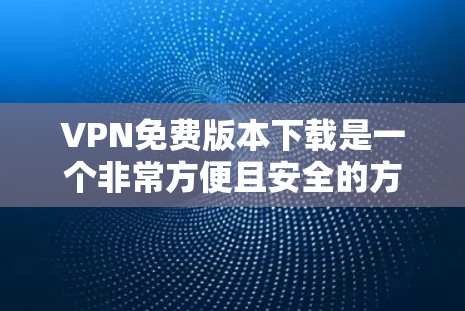 VPN免费版本下载是一个非常方便且安全的方式保护数据。以下是几种常见的VPN免费版本下载工具