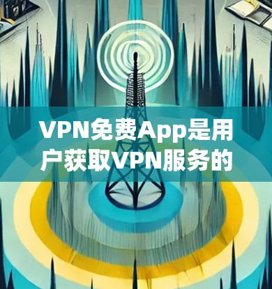 VPN免费App是用户获取VPN服务的重要途径，以下是一些主要的VPN免费App推荐，帮助您获得所需内容