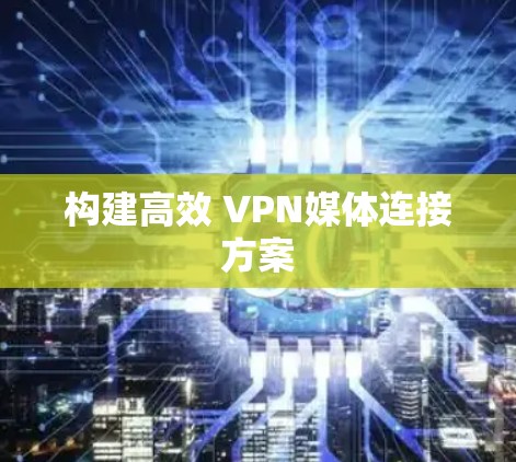 构建高效 VPN媒体连接方案