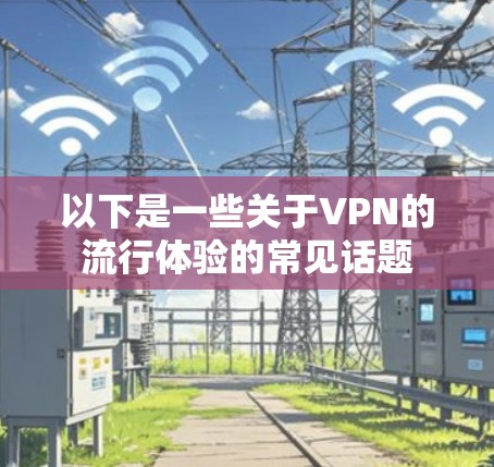 以下是一些关于VPN的流行体验的常见话题