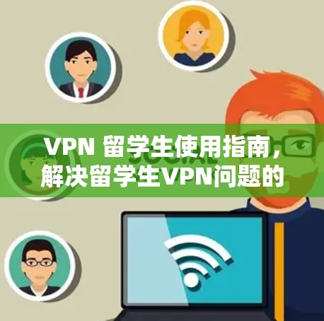 VPN 留学生使用指南，解决留学生VPN问题的实用指南