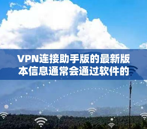 VPN连接助手版的最新版本信息通常会通过软件的官方文档、社区资源或第三方网站发布。以下是一些常见的VPN助手软件及其最新版本，供参考