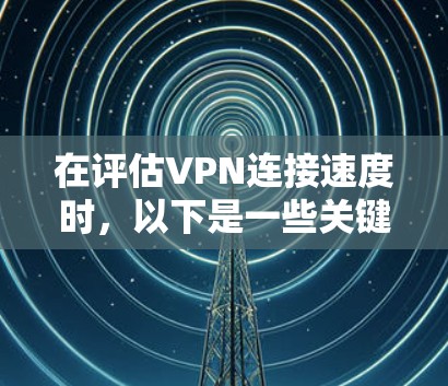 在评估VPN连接速度时，以下是一些关键步骤和建议