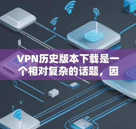 VPN历史版本下载是一个相对复杂的话题，因为VPN软件的版本更新频率较高，且软件的安全性和稳定性也是不断优化的。以下是关于VPN历史版本的一些基本信息和下载建议