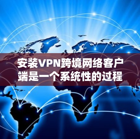 安装VPN跨境网络客户端是一个系统性的过程，涉及多个软件和步骤。以下是一般性的步骤指南