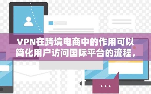 VPN在跨境电商中的作用可以简化用户访问国际平台的流程，提高购物体验，同时保护用户的信息安全。以下是 VPN 在跨境电商中的具体应用和好处