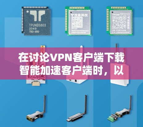 在讨论VPN客户端下载智能加速客户端时，以下是一些关键点和建议