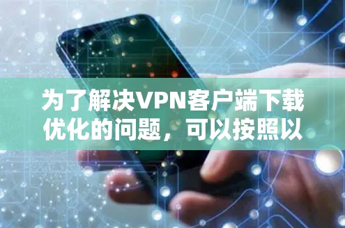 为了解决VPN客户端下载优化的问题，可以按照以下步骤进行优化