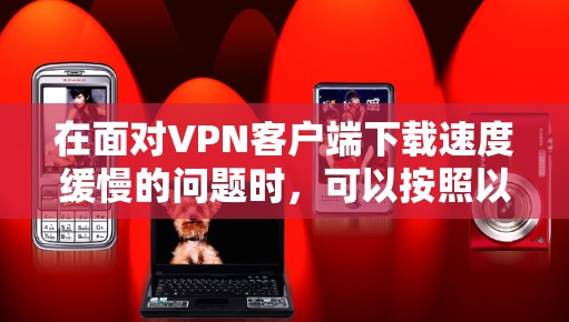在面对VPN客户端下载速度缓慢的问题时，可以按照以下步骤进行处理，以提高下载体验