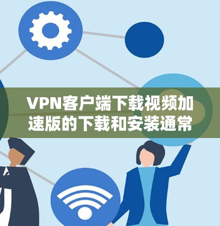 VPN客户端下载视频加速版的下载和安装通常需要根据具体的软件平台和需求来选择和配置。以下是一些常见的VPN客户端下载和使用方法，以及如何在这些客户端中加速视频下载