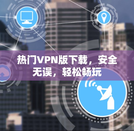 热门VPN版下载，安全无误，轻松畅玩