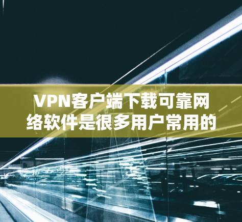 VPN客户端下载可靠网络软件是很多用户常用的功能，以下是一些常用的VPN客户端软件推荐，它们通常具有良好的安全性、流畅性和稳定性