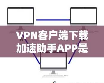 VPN客户端下载加速助手APP是一种用于加速下载VPN客户端的软件，旨在提升下载速度。以下是系统性的步骤，帮助您找到适合的软件