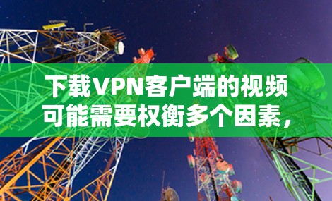 下载VPN客户端的视频可能需要权衡多个因素，以下是一些综合考虑的因素和建议