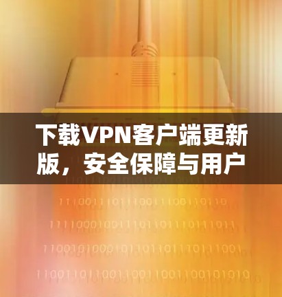 下载VPN客户端更新版，安全保障与用户体验的双提升