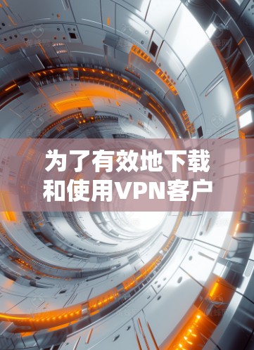 为了有效地下载和使用VPN客户端，以下是一步步的指导