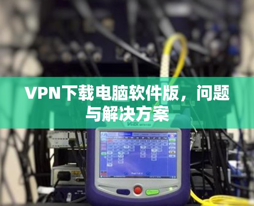 VPN下载电脑软件版，问题与解决方案