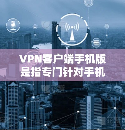 VPN客户端手机版是指专门针对手机设备运行的VPN软件，旨在提供便捷的VPN通信体验。这些客户端通常具备以下主要功能