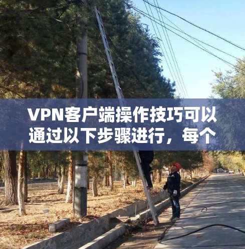 VPN客户端操作技巧可以通过以下步骤进行，每个步骤都详细说明了操作方法和可能遇到的问题