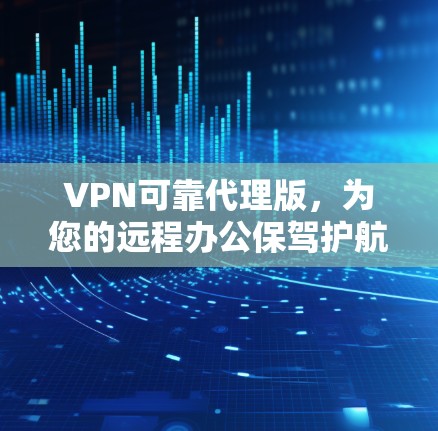 VPN可靠代理版，为您的远程办公保驾护航