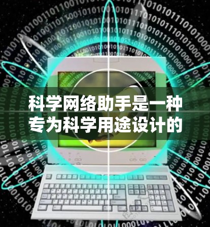 科学网络助手是一种专为科学用途设计的VPN科学网络助手，旨在提供加密通信、数据备份和网络管理功能，以确保数据安全和传输效率。以下是对科学网络助手的详细分析