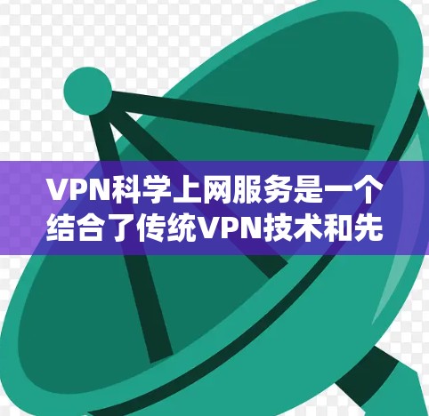 VPN科学上网服务是一个结合了传统VPN技术和先进加密技术的创新领域，旨在提供更强大的安全和功能，特别是在数据处理和隐私保护方面。以下是对该领域的详细总结