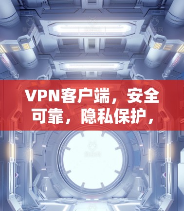 VPN客户端，安全可靠，隐私保护，轻松管理