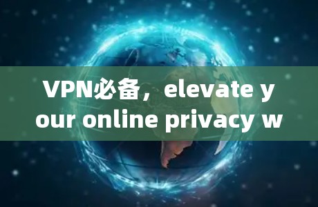 VPN必备，elevate your online privacy with our top picks