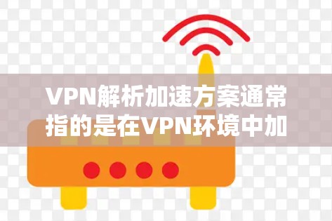 VPN解析加速方案通常指的是在VPN环境中加速下载、解析或访问VPN服务器的技术和方法。以下是一个全面的VPN解析加速方案的解析