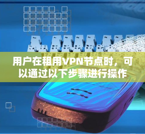 用户在租用VPN节点时，可以通过以下步骤进行操作，确保数据安全和传输高效
