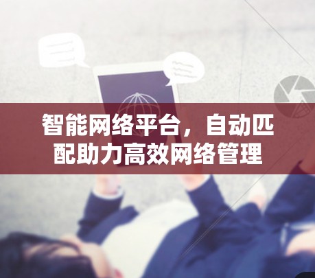 智能网络平台,自动匹配助力高效网络管理 智能网络平台,自动匹配助力高效网络管理