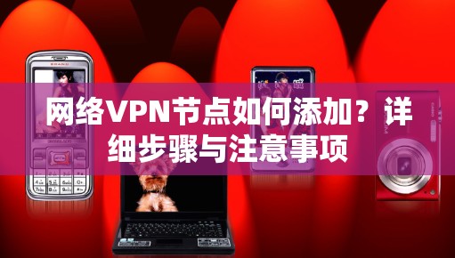 网络VPN节点如何添加？详细步骤与注意事项