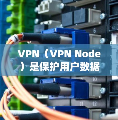 VPN（VPN Node）是保护用户数据和网络安全的关键设备，其优化是确保VPN可靠性和安全性的重要步骤。以下是一个关于VPN节点优化系统的详细指南