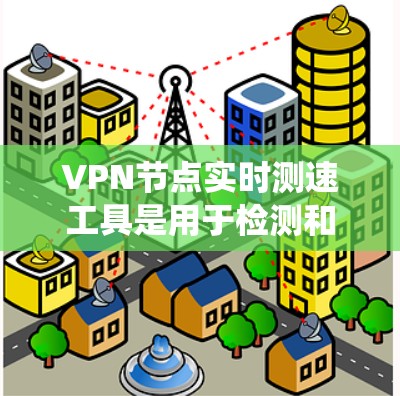 VPN节点实时测速工具是用于检测和优化VPN网络速度的工具，确保数据传输稳定和高效。以下是对该主题的系统性总结