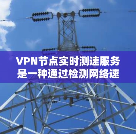VPN节点实时测速服务是一种通过检测网络速度来评估VPN连接安全性和性能的工具。以下是对该服务的详细分析和步骤说明