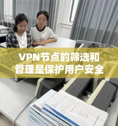 VPN节点的筛选和管理是保护用户安全的关键步骤。以下是对VPN节点的详细指南，帮助你更好地理解和管理这些节点