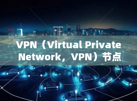 VPN（Virtual Private Network，VPN）节点是用于连接外部网络到内部网络的设备。这些节点通常用于确保数据在多个网络之间可以高效传输，同时保护隐私和数据安全