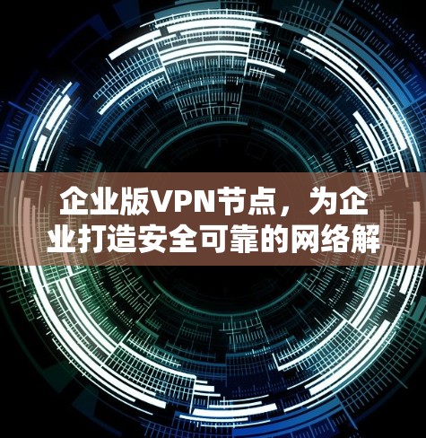 企业版VPN节点，为企业打造安全可靠的网络解决方案