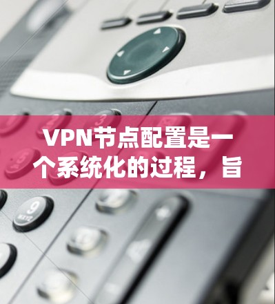 VPN节点配置是一个系统化的过程，旨在保护个人和企业数据。以下是逐步指南，帮助您完成配置