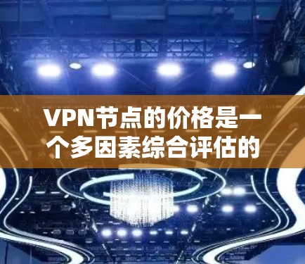 VPN节点的价格是一个多因素综合评估的结果，以下是一些关键点
