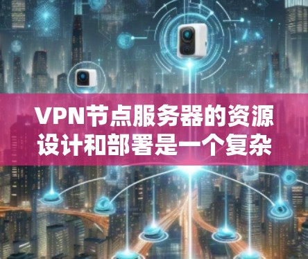 VPN节点服务器的资源设计和部署是一个复杂的过程，涉及多个方面以确保高效性和稳定性。以下是VPN服务器资源的详细分析