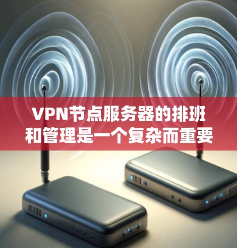VPN节点服务器的排班和管理是一个复杂而重要的环节，涉及多个方面和步骤。以下是一个分步骤的指南，帮助您系统地管理这些服务器