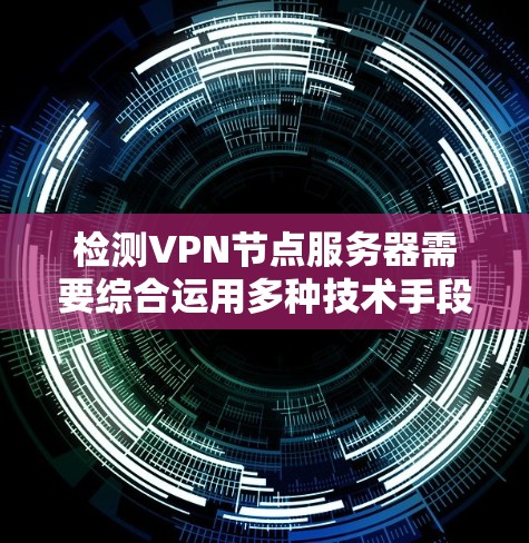 检测VPN节点服务器需要综合运用多种技术手段，以确保网络的安全性。以下是一个详细的步骤指南，帮助您有效地检测和隔离VPN节点服务器
