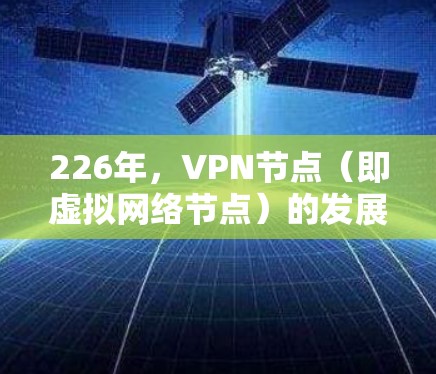 226年，VPN节点（即虚拟网络节点）的发展将涉及技术的进步、应用场景的扩展以及安全性提升。以下是关于226年VPN节点的详细分析