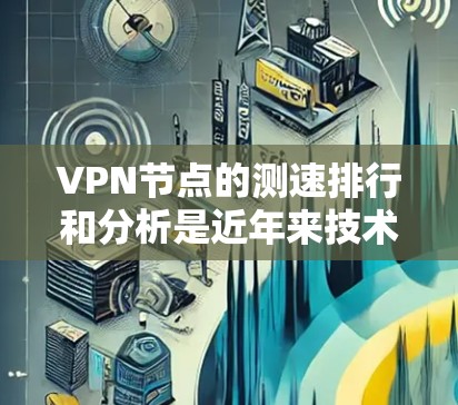 VPN节点的测速排行和分析是近年来技术研究和实践的重要内容，尤其是在网络安全和网络流量优化方面。以下是对 VPN 节点测速排行与分析的总结和思考