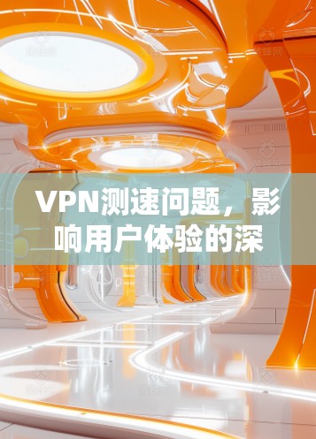 VPN测速问题，影响用户体验的深层原因