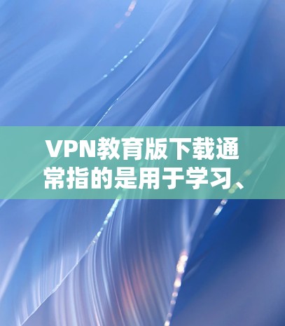 VPN教育版下载通常指的是用于学习、教学或其他教育目的的VPN应用或软件。以下是一些常见的VPN教育版下载方式和推荐软件