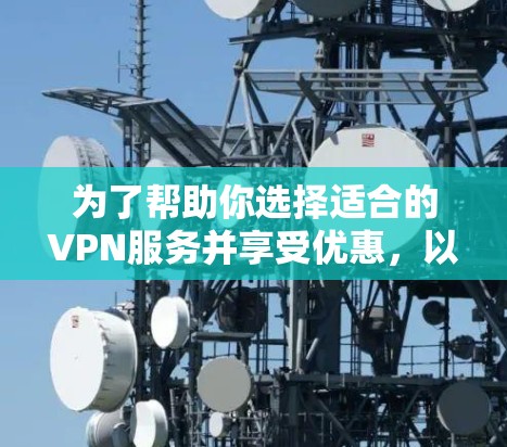 为了帮助你选择适合的VPN服务并享受优惠，以下是一个结构化的推荐，涵盖服务范围、价格、安全性、设备支持、多设备连接、特殊服务、风险评估等方面