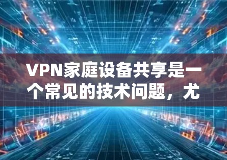 VPN家庭设备共享是一个常见的技术问题，尤其是在家庭环境中，多个设备需要连接到同一个VPN网络时。以下是可能遇到的问题和解决方法
